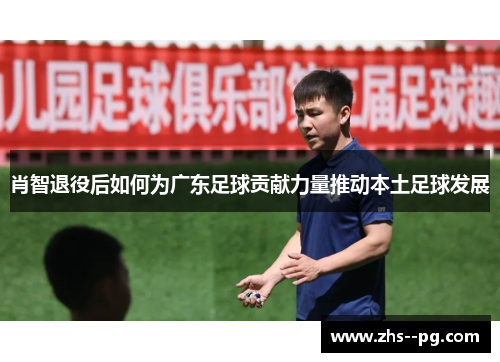 肖智退役后如何为广东足球贡献力量推动本土足球发展