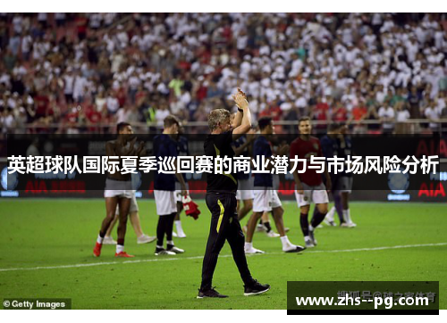 英超球队国际夏季巡回赛的商业潜力与市场风险分析
