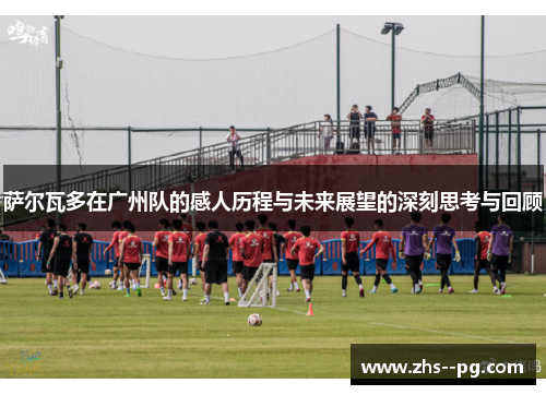 萨尔瓦多在广州队的感人历程与未来展望的深刻思考与回顾
