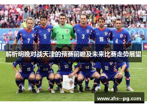 解析明晚对战天津的预赛前瞻及未来比赛走势展望