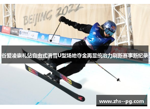 谷爱凌崇礼站自由式滑雪U型场地夺金再显统治力刷新赛事新纪录