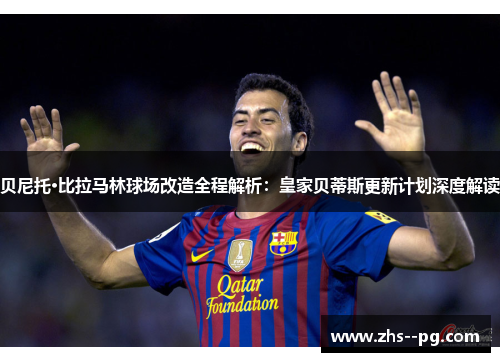 贝尼托·比拉马林球场改造全程解析：皇家贝蒂斯更新计划深度解读