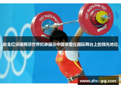 赵金红突破两项世界纪录展示中国举重在国际舞台上的领先地位