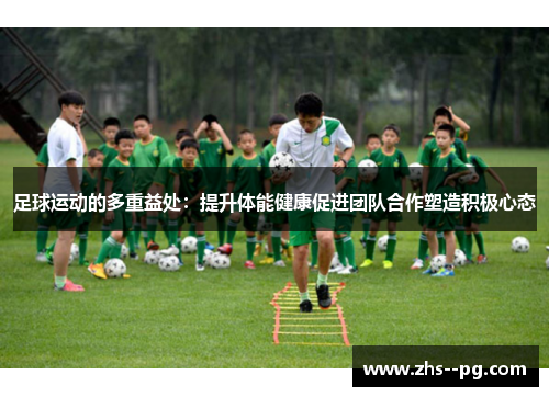 足球运动的多重益处：提升体能健康促进团队合作塑造积极心态