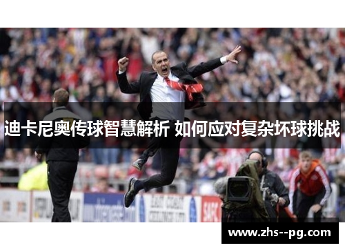 迪卡尼奥传球智慧解析 如何应对复杂坏球挑战