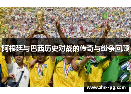 阿根廷与巴西历史对战的传奇与纷争回顾