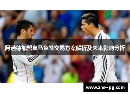 阿诺德加盟皇马免签交易方案解析及未来影响分析