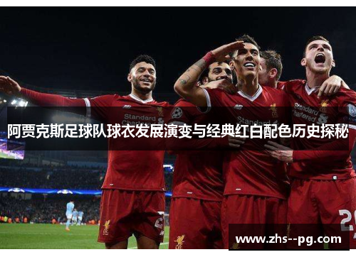 阿贾克斯足球队球衣发展演变与经典红白配色历史探秘
