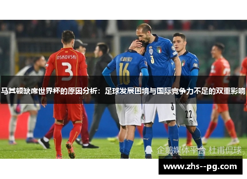 马其顿缺席世界杯的原因分析：足球发展困境与国际竞争力不足的双重影响