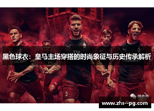 黑色球衣：皇马主场穿搭的时尚象征与历史传承解析