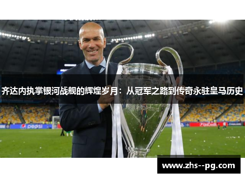齐达内执掌银河战舰的辉煌岁月：从冠军之路到传奇永驻皇马历史