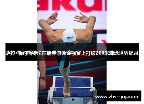 萨拉·斯约斯特伦在瑞典游泳锦标赛上打破200米蝶泳世界纪录