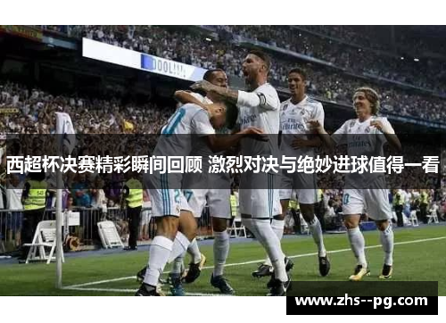 西超杯决赛精彩瞬间回顾 激烈对决与绝妙进球值得一看