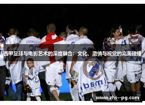 西甲足球与电影艺术的深度融合：文化、激情与视觉的完美碰撞