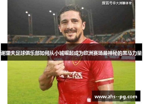 谢里夫足球俱乐部如何从小城崛起成为欧洲赛场最神秘的黑马力量