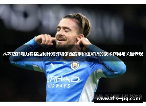 从攻防影响力看格拉利什对阵切尔西赛事价值解析的战术作用与关键表现 从攻防影响力看格拉利什对阵切尔西赛事价值解析的战术作用与关键表现