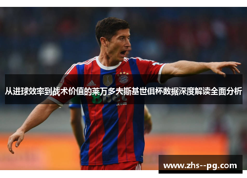 从进球效率到战术价值的莱万多夫斯基世俱杯数据深度解读全面分析 从进球效率到战术价值的莱万多夫斯基世俱杯数据深度解读全面分析