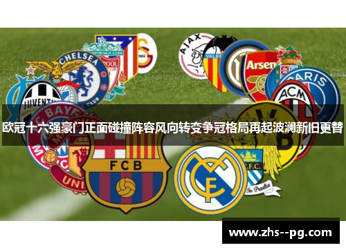 欧冠十六强豪门正面碰撞阵容风向转变争冠格局再起波澜新旧更替 欧冠十六强豪门正面碰撞阵容风向转变争冠格局再起波澜新旧更替