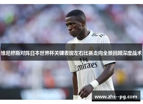 维尼修斯对阵日本世界杯关键表现左右比赛走向全景回顾深度战术