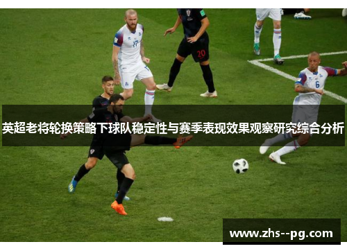 英超老将轮换策略下球队稳定性与赛季表现效果观察研究综合分析 英超老将轮换策略下球队稳定性与赛季表现效果观察研究综合分析