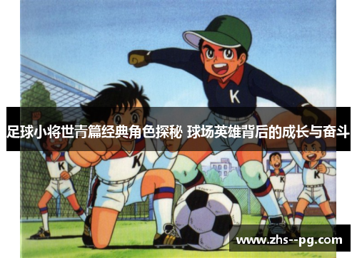 足球小将世青篇经典角色探秘 球场英雄背后的成长与奋斗 足球小将世青篇经典角色探秘 球场英雄背后的成长与奋斗