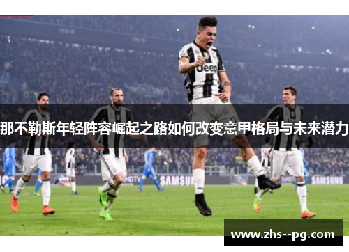那不勒斯年轻阵容崛起之路如何改变意甲格局与未来潜力 那不勒斯年轻阵容崛起之路如何改变意甲格局与未来潜力