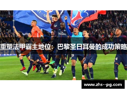 重塑法甲霸主地位：巴黎圣日耳曼的成功策略