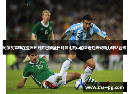 阿尔瓦雷斯在亚洲杯对阵巴黎圣日耳曼比赛中的决定性表现助力球队晋级 阿尔瓦雷斯在亚洲杯对阵巴黎圣日耳曼比赛中的决定性表现助力球队晋级