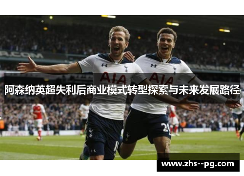 阿森纳英超失利后商业模式转型探索与未来发展路径 阿森纳英超失利后商业模式转型探索与未来发展路径