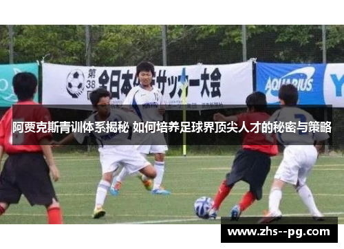 阿贾克斯青训体系揭秘 如何培养足球界顶尖人才的秘密与策略 阿贾克斯青训体系揭秘 如何培养足球界顶尖人才的秘密与策略