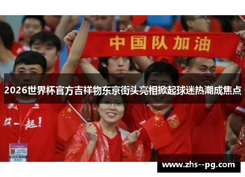 2026世界杯官方吉祥物东京街头亮相掀起球迷热潮成焦点 2026世界杯官方吉祥物东京街头亮相掀起球迷热潮成焦点