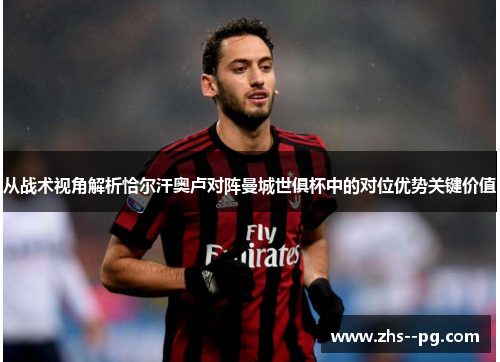 从战术视角解析恰尔汗奥卢对阵曼城世俱杯中的对位优势关键价值