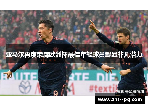 亚马尔再度荣膺欧洲杯最佳年轻球员彰显非凡潜力