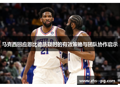 马克西回应恩比德质疑时的有效策略与团队协作启示 马克西回应恩比德质疑时的有效策略与团队协作启示