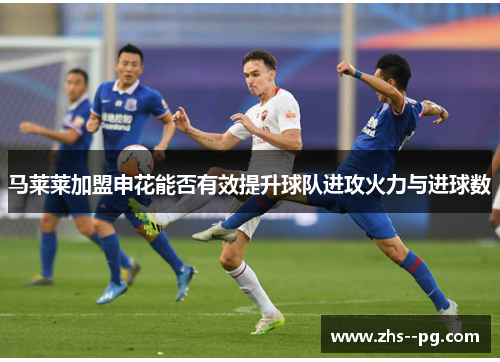 马莱莱加盟申花能否有效提升球队进攻火力与进球数 马莱莱加盟申花能否有效提升球队进攻火力与进球数