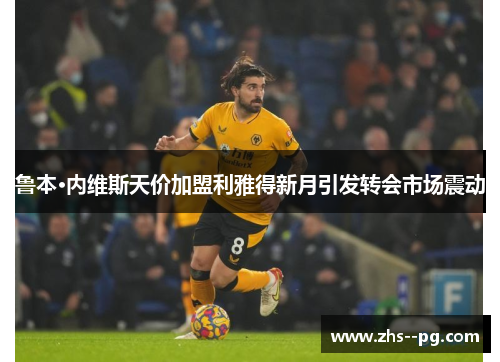 鲁本·内维斯天价加盟利雅得新月引发转会市场震动 鲁本·内维斯天价加盟利雅得新月引发转会市场震动
