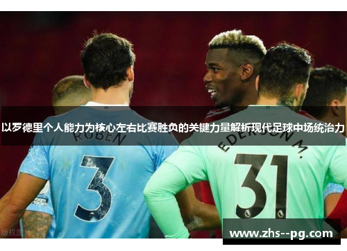 以罗德里个人能力为核心左右比赛胜负的关键力量解析现代足球中场统治力 以罗德里个人能力为核心左右比赛胜负的关键力量解析现代足球中场统治力