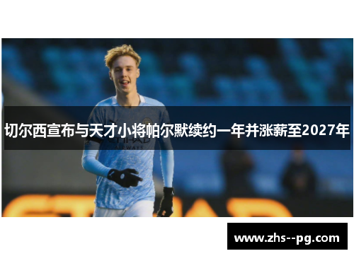 切尔西宣布与天才小将帕尔默续约一年并涨薪至2027年 切尔西宣布与天才小将帕尔默续约一年并涨薪至2027年