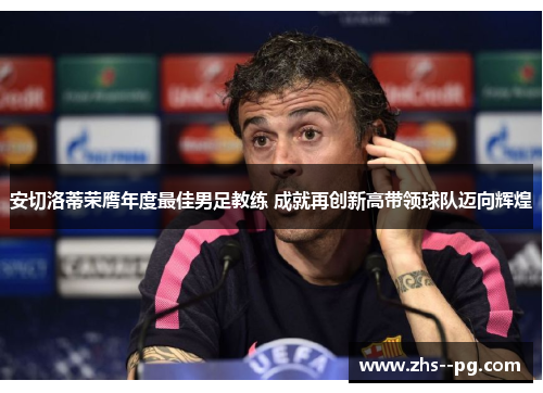 安切洛蒂荣膺年度最佳男足教练 成就再创新高带领球队迈向辉煌 安切洛蒂荣膺年度最佳男足教练 成就再创新高带领球队迈向辉煌