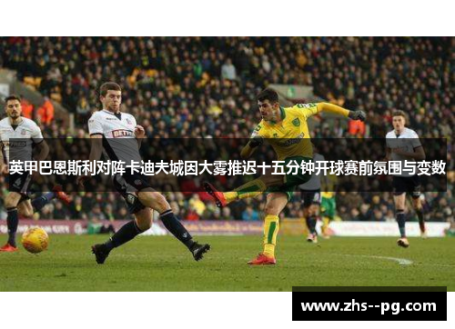 英甲巴恩斯利对阵卡迪夫城因大雾推迟十五分钟开球赛前氛围与变数 英甲巴恩斯利对阵卡迪夫城因大雾推迟十五分钟开球赛前氛围与变数