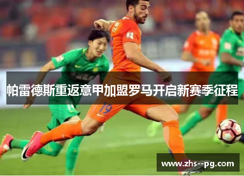 帕雷德斯重返意甲加盟罗马开启新赛季征程 帕雷德斯重返意甲加盟罗马开启新赛季征程