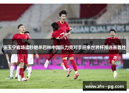 张玉宁客场读秒绝杀巴林中国队力克对手迎来世界杯预选赛首胜 张玉宁客场读秒绝杀巴林中国队力克对手迎来世界杯预选赛首胜