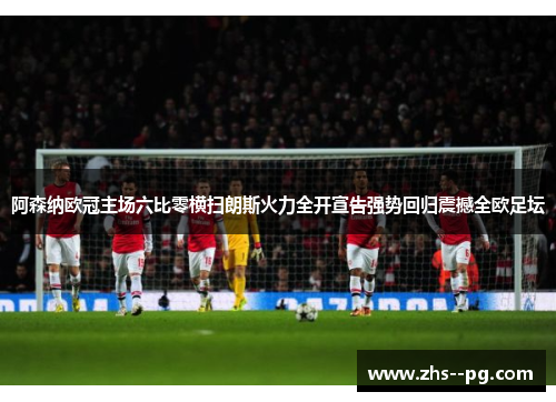 阿森纳欧冠主场六比零横扫朗斯火力全开宣告强势回归震撼全欧足坛